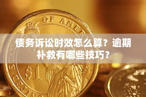 北京债务诉讼时效怎么算?逾期补救有哪些技巧? 北京债务诉讼时效怎么算?逾期补救有哪些技巧?